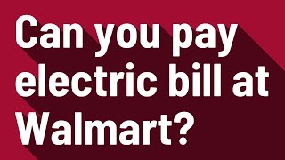 Can you pay electric bill at Walmart?