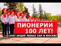 LIVE! Пионерии 100 лет! Акция левых сил в Москве. Эфир от 22.05.2022