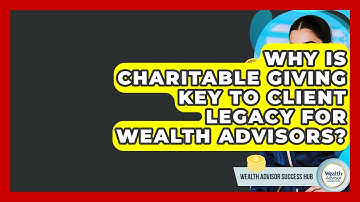 Why Is Charitable Giving Key To Client Legacy For Wealth Advisors? - Wealth Advisor Success Hub