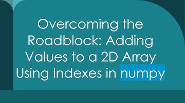 Overcoming the Roadblock: Adding Values to a 2D Array Using Indexes in numpy
