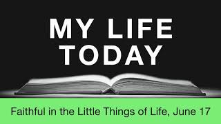 My Life Today, June 17 - Faithful in the Little Things of Life