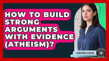 How To Build Strong Arguments With Evidence (Atheism)? - Learn About Atheism