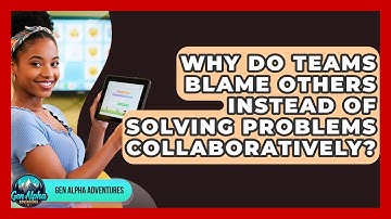 Why Do Teams Blame Others Instead Of Solving Problems Collaboratively? - Gen Alpha Adventures