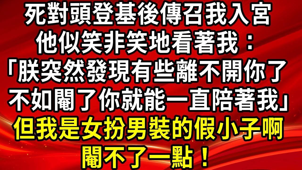 死對頭登基後傳召我入宮。他似笑非笑地看著我：「朕突然發現有些離不開你了 ，不如閹了你就能一直陪著我但我是女扮男裝的假小子啊，閹不了一點！#生活經驗#情感故事#養老