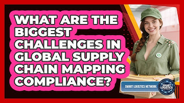 What Are The Biggest Challenges In Global Supply Chain Mapping Compliance? - Smart Logistics Network