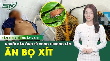 Bản Tin Y Tế 26/11: Bệnh nhân bị ngộ độc do ăn bọ xít tại Gia Lai đã tử vong | SKĐS
