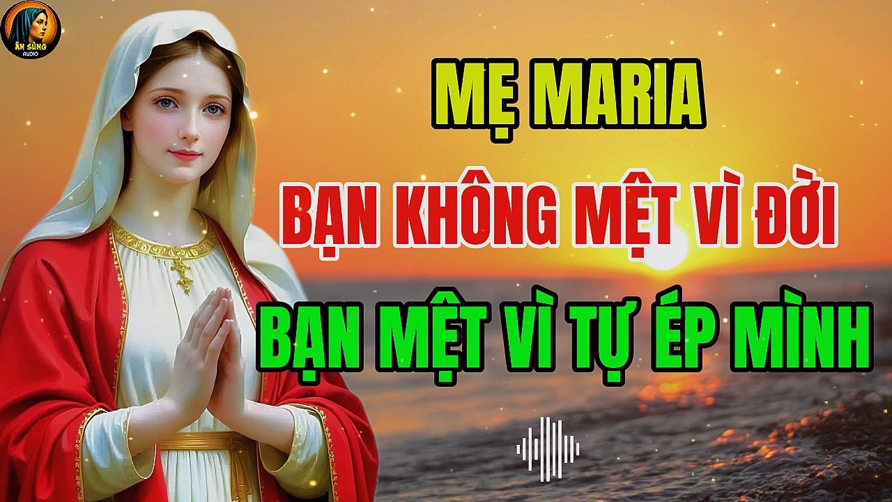 MẸ MARIA: Bạn Không Mệt Vì Đời – Bạn Mệt Vì Luôn Tự Ép Mình | Ân Sủng Audio !