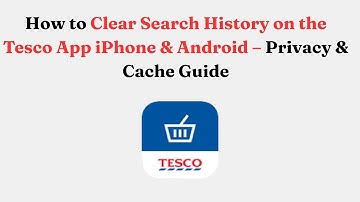 How to Clear Search History on the Tesco App iPhone & Android – Privacy & Cache Guide