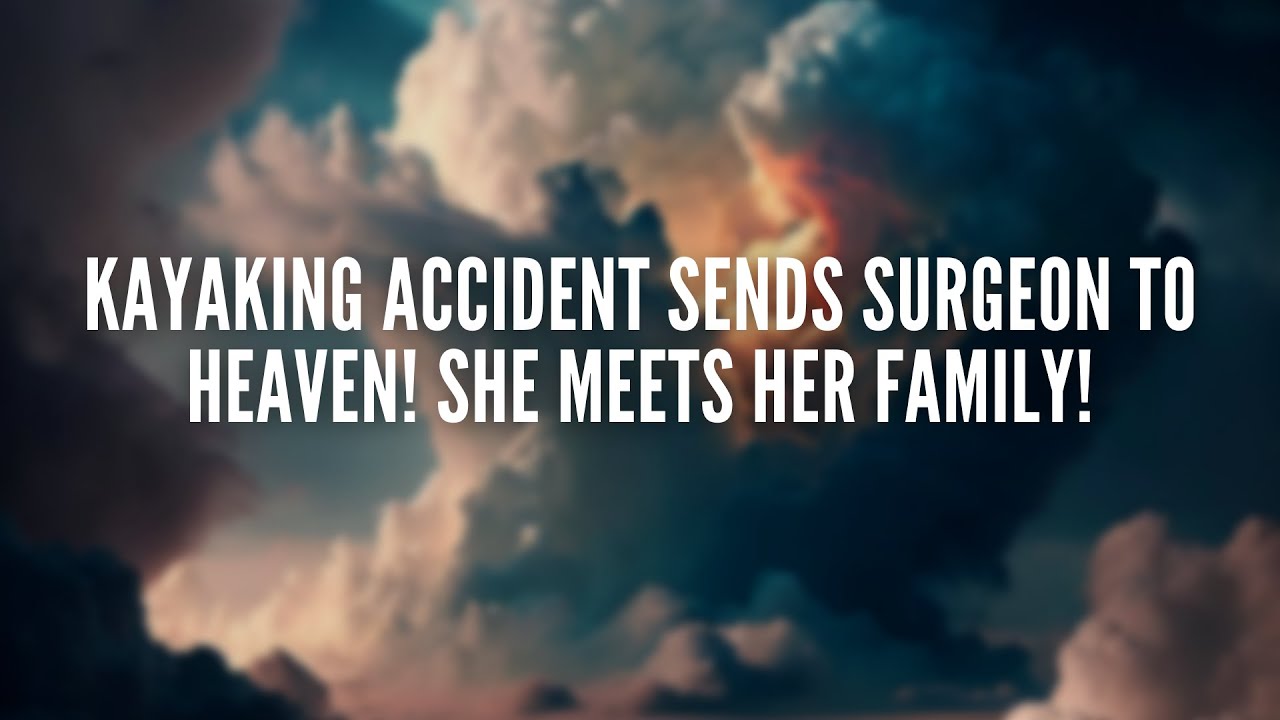 Kayaking Accident Sends Surgeon To Heaven! She Meets Her Family!