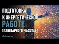 ПОДГОТОВКА К ЭНЕРГЕТИЧЕСКОЙ РАБОТЕ ПЛАНЕТАРНОГО МАСШТАБА-ченнелинг