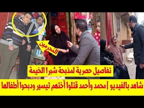 تفاصيل حصرية من داخل مذب حة شبرا الخيمة محمد وأحمد قت لوا أ ختهم تيسير ودب حوا أطفالها بسبب