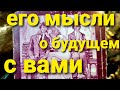 ЕГО МЫСЛИ О ВАШЕМ БУДУЩЕМ. ГОРМОНАЛЬНЫЙ РАСКЛАД)