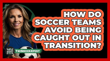 How Do Soccer Teams Avoid Being Caught Out In Transition? - The Soccer Xpert