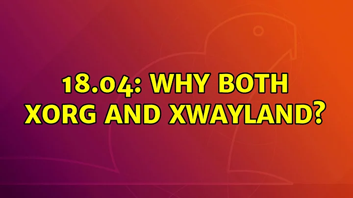 Ubuntu: 18.04: Why both Xorg and Xwayland?