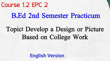 B.Ed 2nd Semester | Course 1.2 EPC 2 | Develop a Design or Picture Based on College Work | Practicum