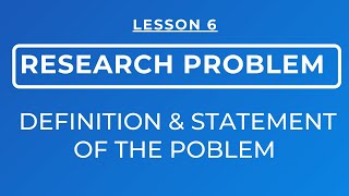 LESSON 6: RESEARCH PROBLEM: DEFINITION & STATEMENT OF THE PROBLEM