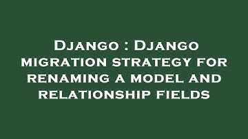 Django : Django migration strategy for renaming a model and relationship fields