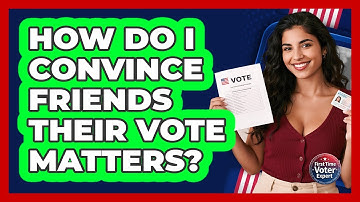 How Do I Convince Friends Their Vote Matters? - First Time Voter Expert
