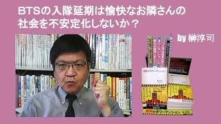 ＢＴＳの入隊延期は愉快なお隣さんの社会を不安定化しないか？　by 榊淳司