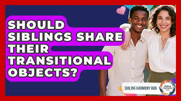 Should Siblings Share Their Transitional Objects? - Sibling Harmony Hub