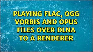 Playing FLAC, Ogg Vorbis and Opus files over DLNA to a renderer (3 Solutions!!)