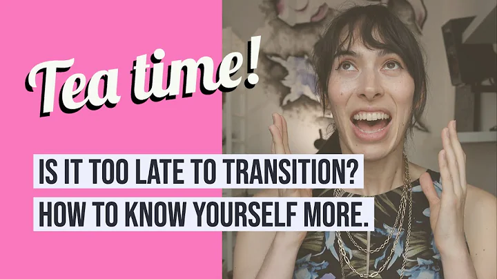 Tea 03: Is it too late to transition? How to know yourself more.