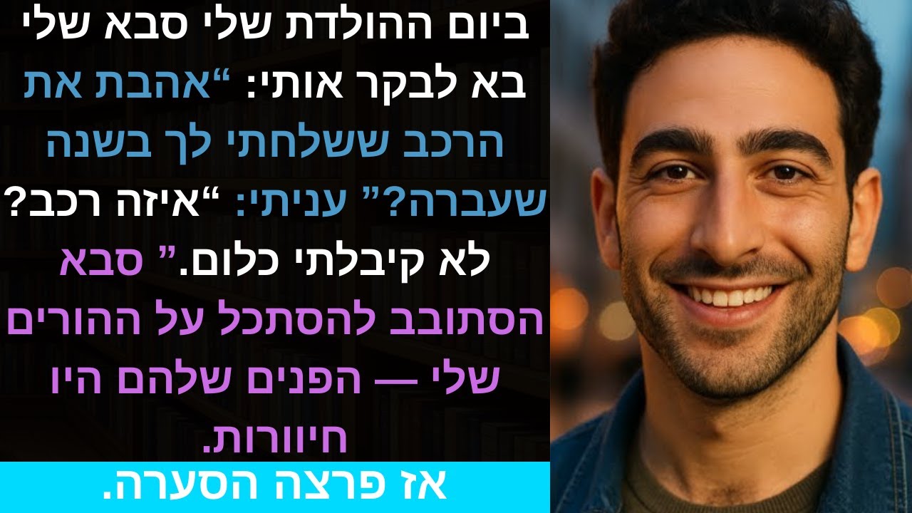 ביום ההולדת שלי סבא שלי בא לבקר אותי: “אהבת את הרכב ששלחתי לך בשנה שעברה?” עניתי: “איזה רכב? לא..