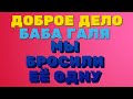 ДОБРОЕ ДЕЛО. Баба Галя. Мы БРОСИЛИ её ОДНУ | Правдивая Ольга. Мое мнение.