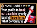 Your goal is to freak out a cashier by only buying three items. What do you buy? - (r/AskReddit)