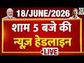 Today's 5 PM Top News Headlines | 18 June 2026 | Iran Israel War | PM Modi | Rahul | France