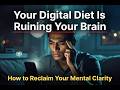Your Digital Diet Is Ruining Your Brain: How to Reclaim Your Focus &amp; Mental Clarity