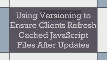 Using Versioning to Ensure Clients Refresh Cached JavaScript Files After Updates