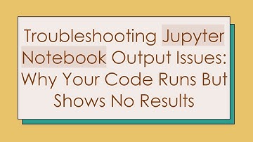 Troubleshooting Jupyter Notebook Output Issues: Why Your Code Runs But Shows No Results