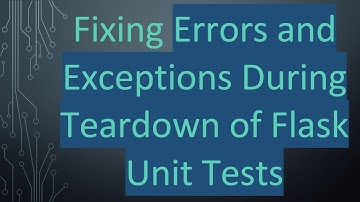 Fixing Errors and Exceptions During Teardown of Flask Unit Tests