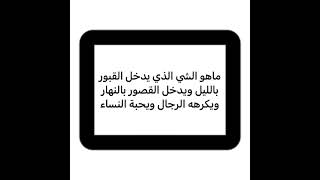 ما هو الشيء الذي يرتاد القبور بالليل ويدخل القصور في النهار