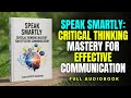 Speak Smartly: Critical Thinking Mastery for Effective Communication | Full Audiobook