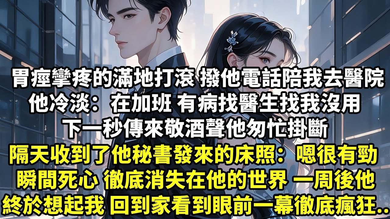 胃痙攣疼的滿地打滾 撥他電話陪我去醫院 他冷淡：在加班 有病找醫生找我沒用 下一秒傳來敬酒聲他匆忙掛斷 隔天收到了他秘書發來的床照 嗯很有勁 瞬間死心 ...【現代言情】【追妻火葬場】【豪門總裁】