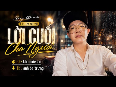 LỜI CUỐI CHO NGƯỜI - ck hót tiktok ai cũng khen hay 
