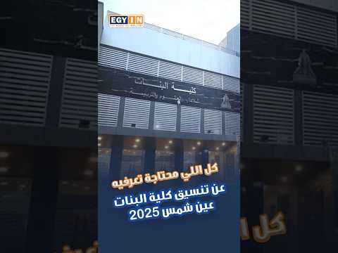 كل اللي محتاجة تعرفيه عن تنسيق كلية البنات ب جامعة عين شمس 2025