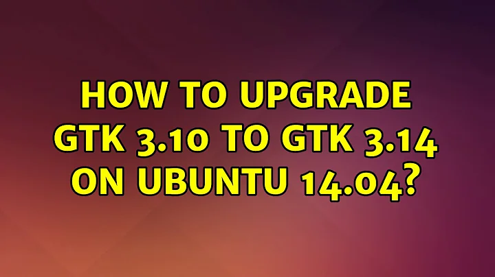 How to upgrade GTK 3.10 to GTK 3.14 on Ubuntu 14.04?