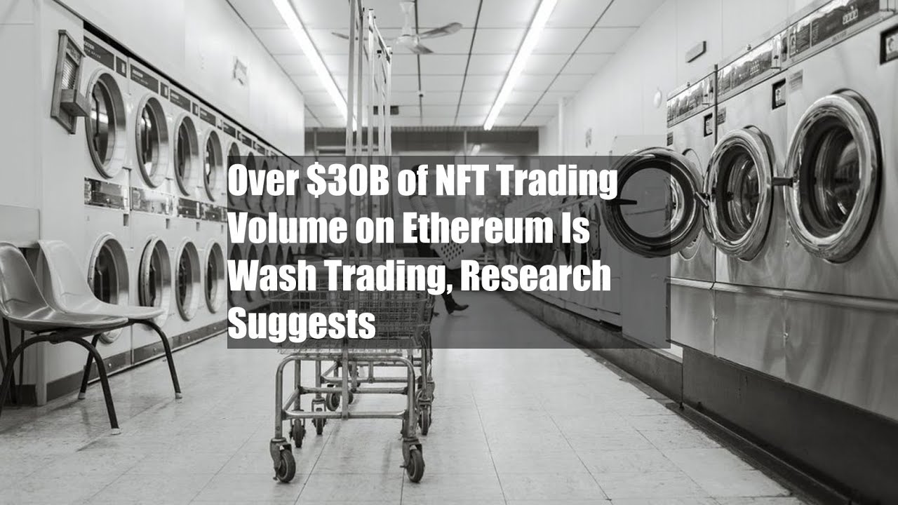 Over $30B of NFT Trading Volume on Ethereum Is Wash Trading, Research Suggests
