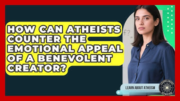 How Can Atheists Counter The Emotional Appeal Of A Benevolent Creator? - Learn About Atheism