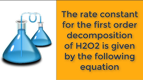 The rate constant for the first order decomposition of H2O2 is given by the following equation: