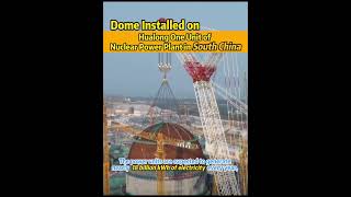 dome Installed On hualong One Unit Of Nuclear Power Plant In south china