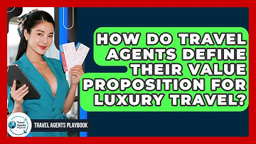 How Do Travel Agents Define Their Value Proposition For Luxury Travel? - Travel Agents Playbook