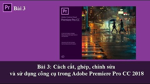 Bài 3: Cách cắt,ghép,chỉnh sửa video và sử dụng công cụ trong Adobe Premiere Pro CC 2018