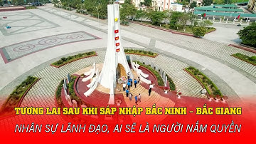 TƯƠNG LAI SAU KHI SÁP NHẬP BẮC NINH AI SẼ LÀ NGƯỜI NẮM QUYỀN TRONG TỈNH MỚI?