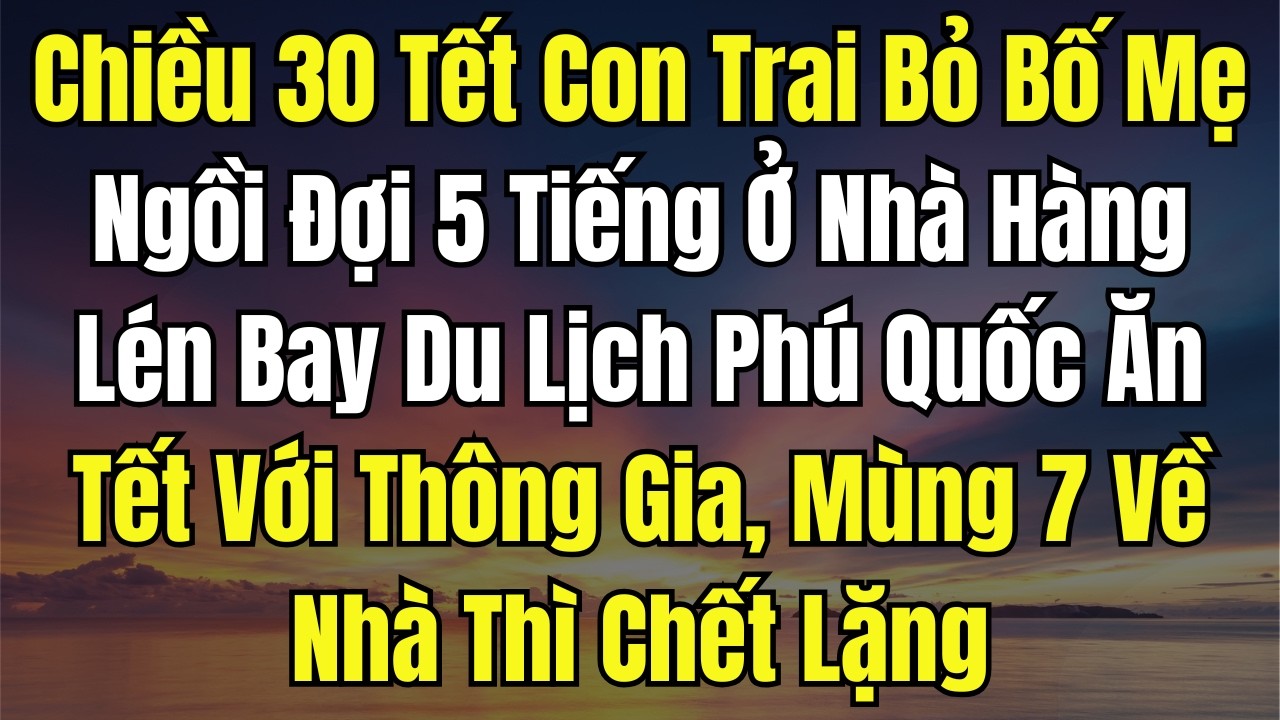 Chiều 30 Tết Con Trai Bỏ Bố Mẹ Ngồi Đợi 5 Tiếng Ở Nhà Hàng, Lén Bay Du Lịch Phú Quốc Ăn Tết Với Thôn