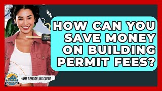 How Can You Save Money On Building Permit Fees? - Home Remodeling Gurus