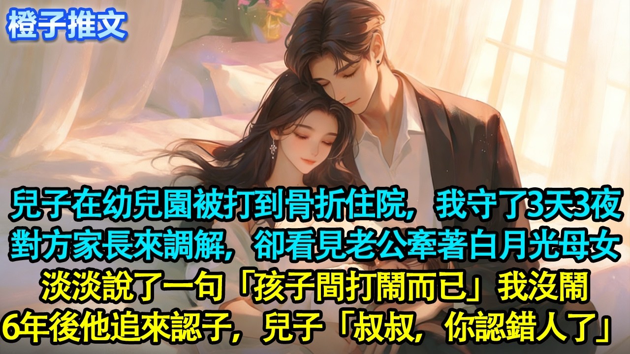兒子在幼兒園被打到住院，我守了三天三夜。對方家長來調解，卻看見老公牽著白月光母女「孩子間打鬧而已」我沒鬧，拿出離婚協議讓他簽。6年後他追來認子，兒子「叔叔，你認錯人了」#追妻火葬場 #情感 #橙子推文